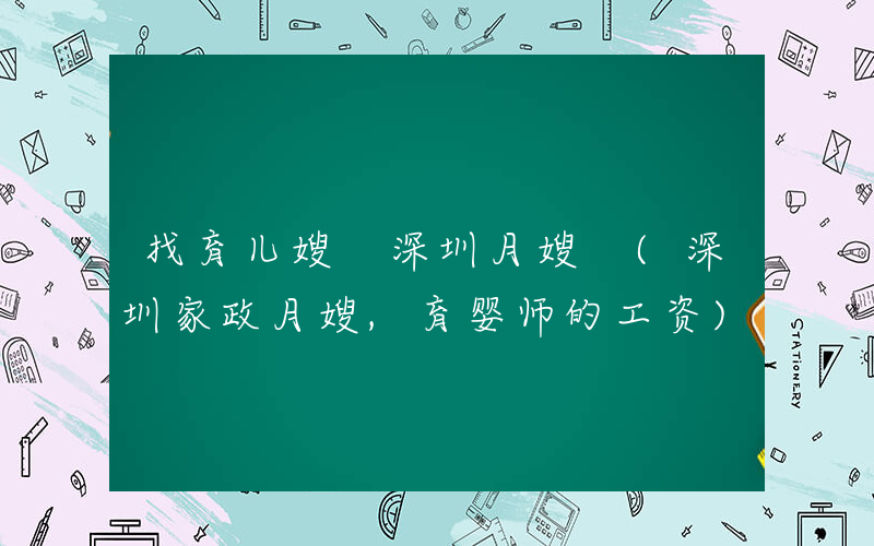 找育儿嫂 深圳月嫂 (深圳家政月嫂,育婴师的工资)